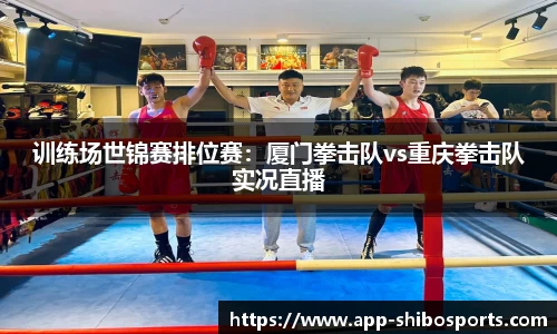 训练场世锦赛排位赛：厦门拳击队vs重庆拳击队实况直播