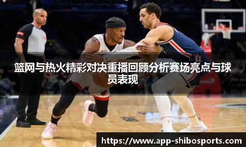 篮网与热火精彩对决重播回顾分析赛场亮点与球员表现